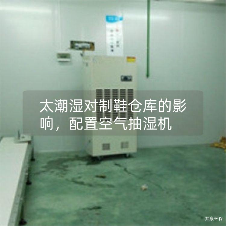 太潮湿对制鞋仓库的影响，配置空气抽湿机