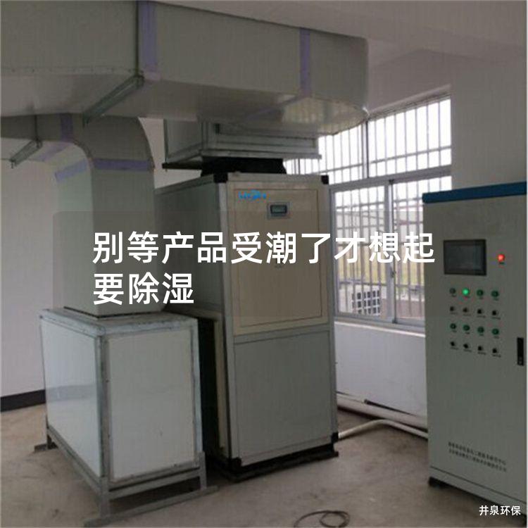 别等产品受潮了才想起要除湿