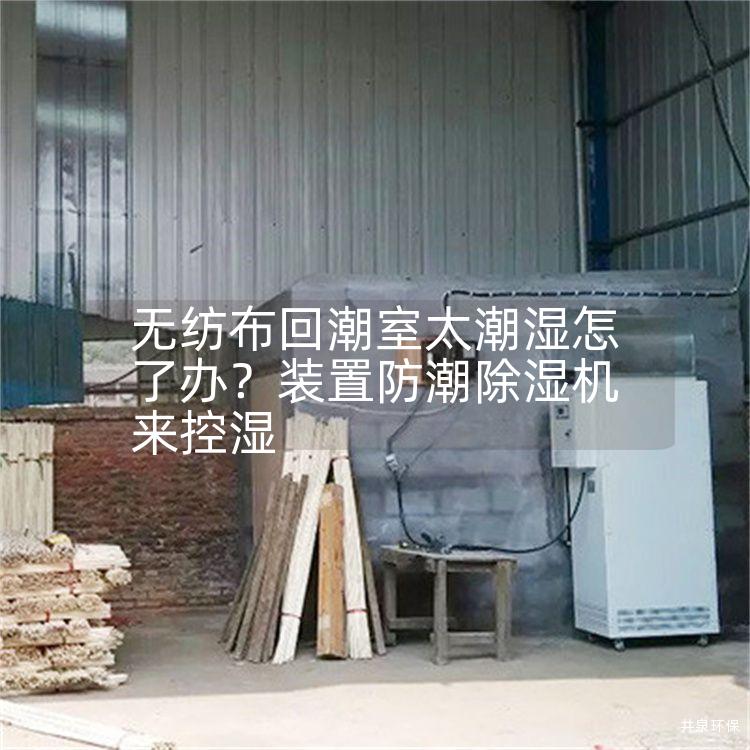 无纺布回潮室太潮湿怎了办？装置防潮除湿机来控湿