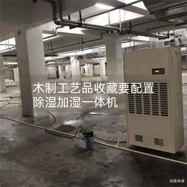 木制工艺品收藏要配置除湿加湿一体机 木制工艺品收藏要配置除湿加湿一体机