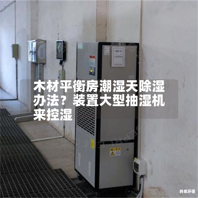 木材平衡房潮湿天除湿办法？装置大型抽湿机来控湿