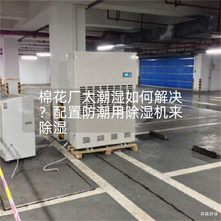 棉花厂太潮湿如何解决?配置防潮用除湿机来除湿 棉花厂太潮湿如何解决?配置防潮用除湿机来除湿