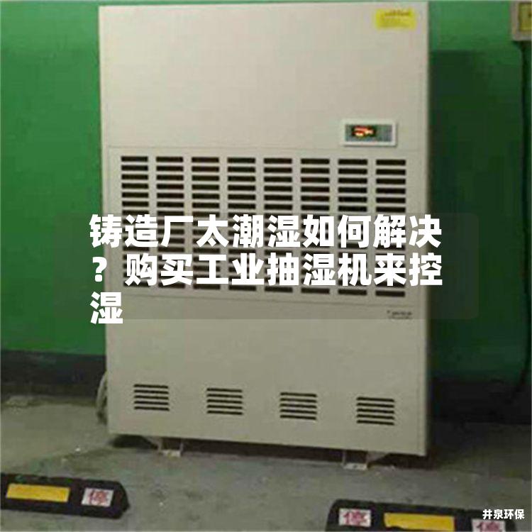 铸造厂太潮湿如何解决?购买工业抽湿机来控湿 铸造厂太潮湿如何解决?购买工业抽湿机来控湿