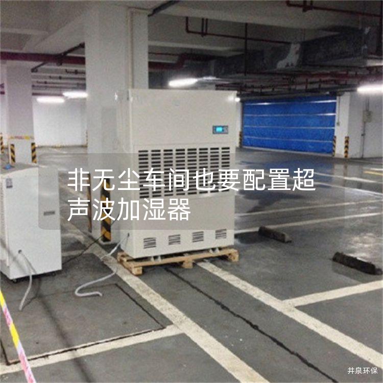 非无尘车间也要配置超声波加湿器 非无尘车间也要配置超声波加湿器