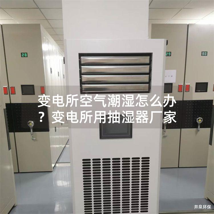 变电所空气潮湿怎么办？变电所用抽湿器厂家